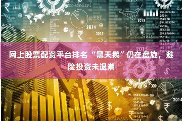 网上股票配资平台排名 “黑天鹅”仍在盘旋，避险投资未退潮