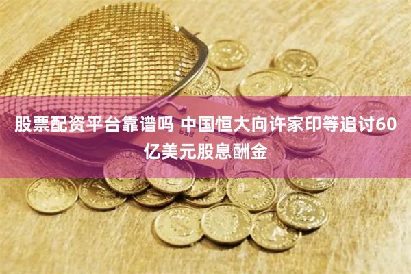 股票配资平台靠谱吗 中国恒大向许家印等追讨60亿美元股息酬金