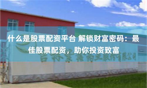 什么是股票配资平台 解锁财富密码：最佳股票配资，助你投资致富