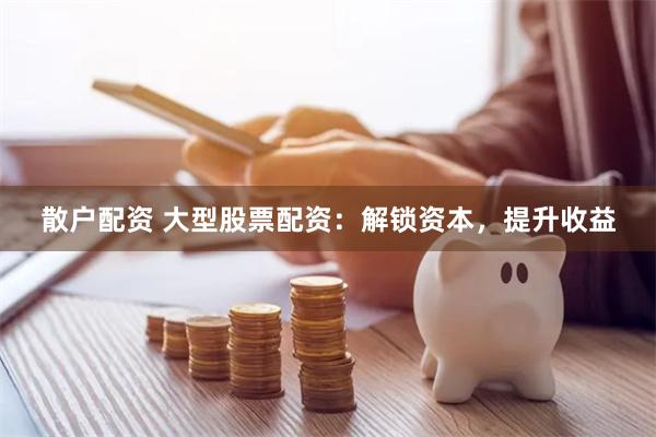 散户配资 大型股票配资：解锁资本，提升收益