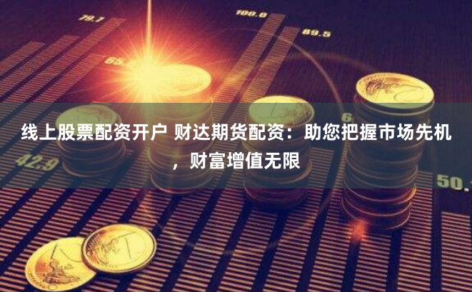 线上股票配资开户 财达期货配资：助您把握市场先机，财富增值无限