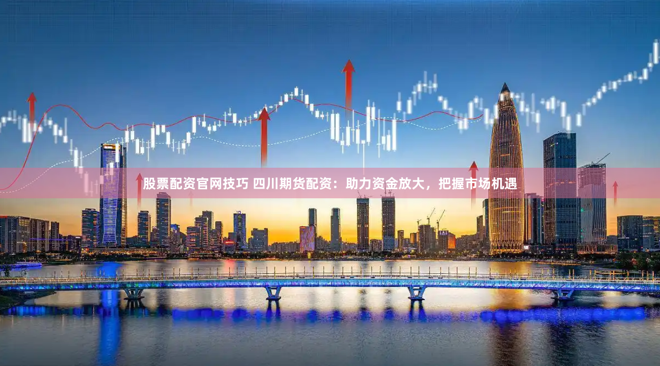 股票配资官网技巧 四川期货配资：助力资金放大，把握市场机遇