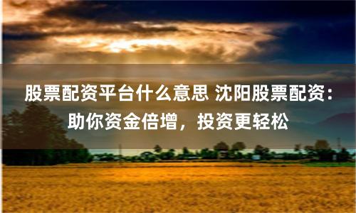 股票配资平台什么意思 沈阳股票配资：助你资金倍增，投资更轻松