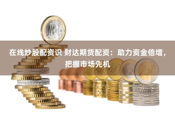 在线炒股配资识 财达期货配资：助力资金倍增，把握市场先机