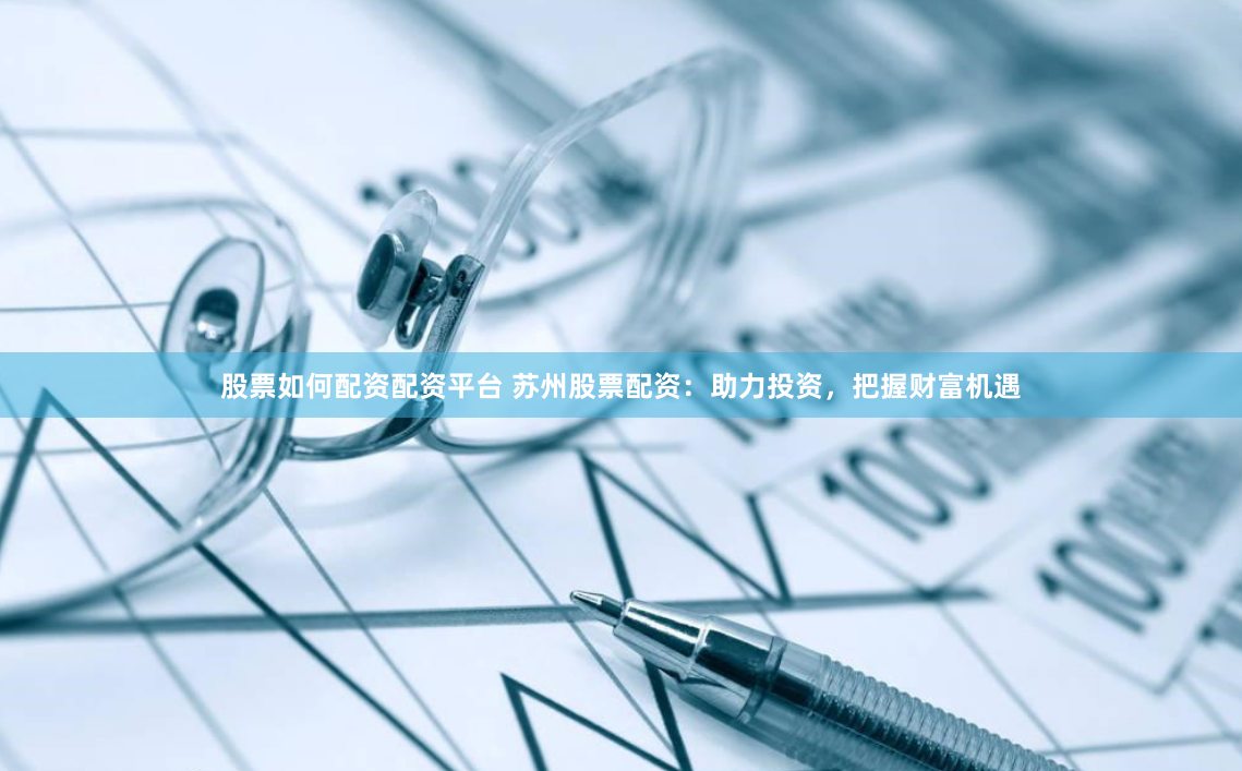 股票如何配资配资平台 苏州股票配资：助力投资，把握财富机遇