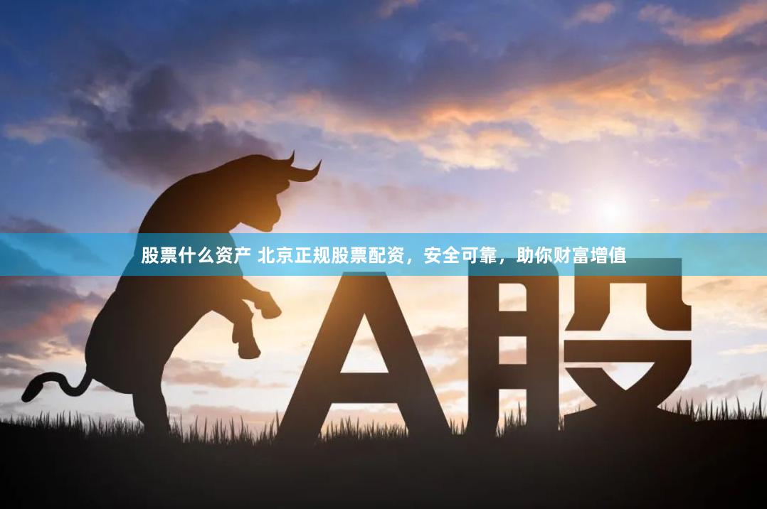 股票什么资产 北京正规股票配资，安全可靠，助你财富增值