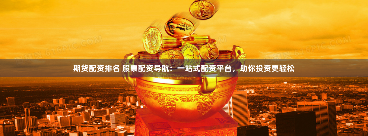 期货配资排名 股票配资导航：一站式配资平台，助你投资更轻松