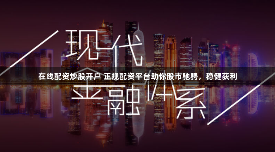 在线配资炒股开户 正规配资平台助你股市驰骋，稳健获利