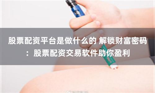 股票配资平台是做什么的 解锁财富密码：股票配资交易软件助你盈利