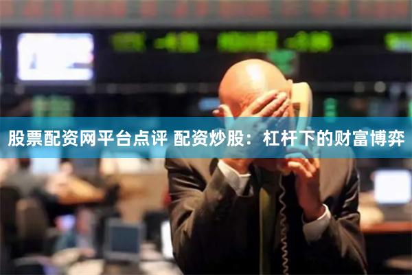 股票配资网平台点评 配资炒股：杠杆下的财富博弈