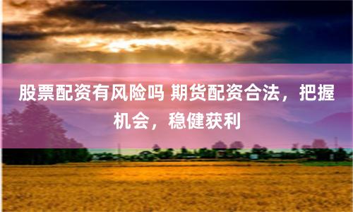 股票配资有风险吗 期货配资合法，把握机会，稳健获利