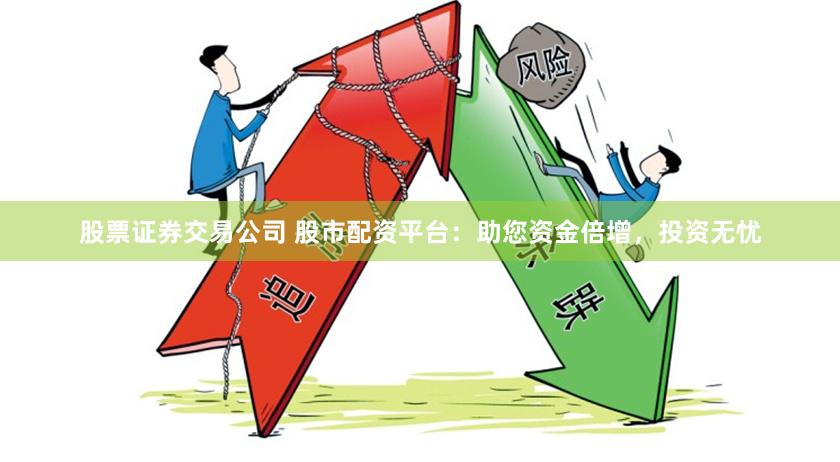 股票证券交易公司 股市配资平台：助您资金倍增，投资无忧