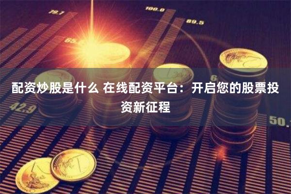 配资炒股是什么 在线配资平台：开启您的股票投资新征程