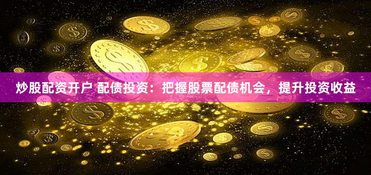 炒股配资开户 配债投资：把握股票配债机会，提升投资收益