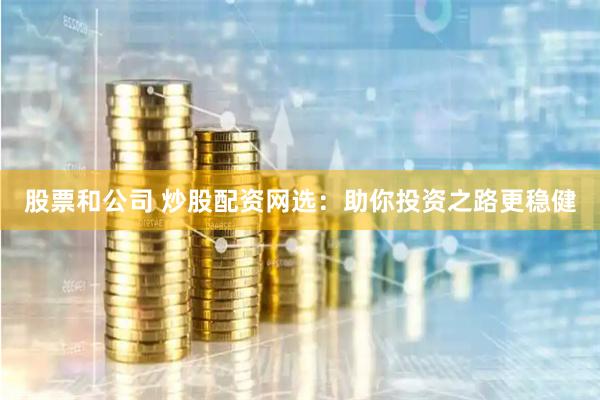 股票和公司 炒股配资网选：助你投资之路更稳健