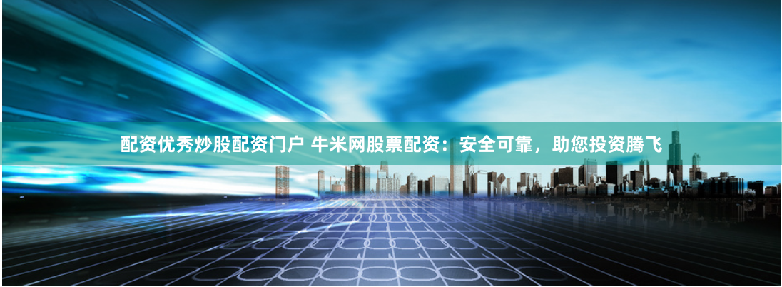 配资优秀炒股配资门户 牛米网股票配资：安全可靠，助您投资腾飞