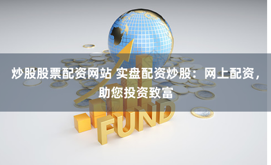 炒股股票配资网站 实盘配资炒股：网上配资，助您投资致富