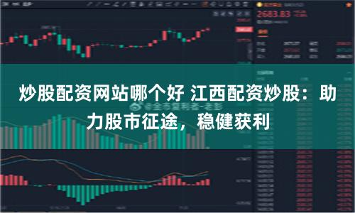 炒股配资网站哪个好 江西配资炒股：助力股市征途，稳健获利