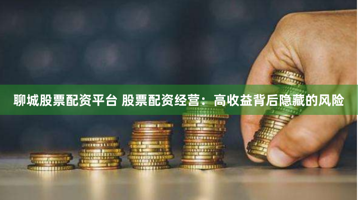聊城股票配资平台 股票配资经营：高收益背后隐藏的风险