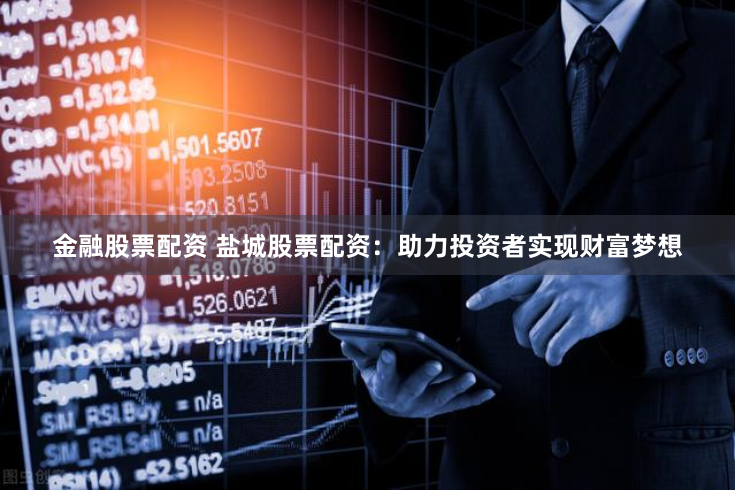 金融股票配资 盐城股票配资：助力投资者实现财富梦想