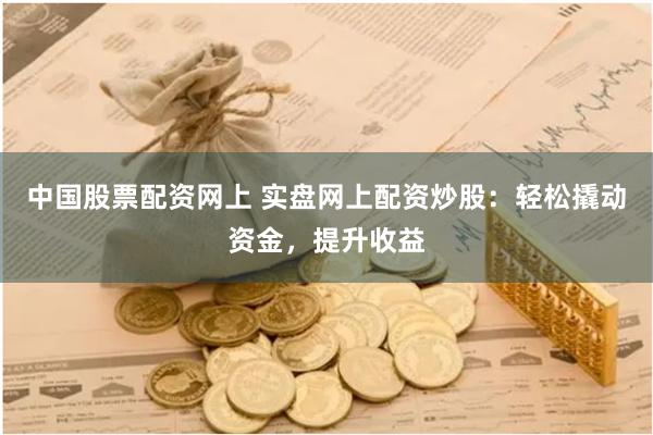 中国股票配资网上 实盘网上配资炒股：轻松撬动资金，提升收益