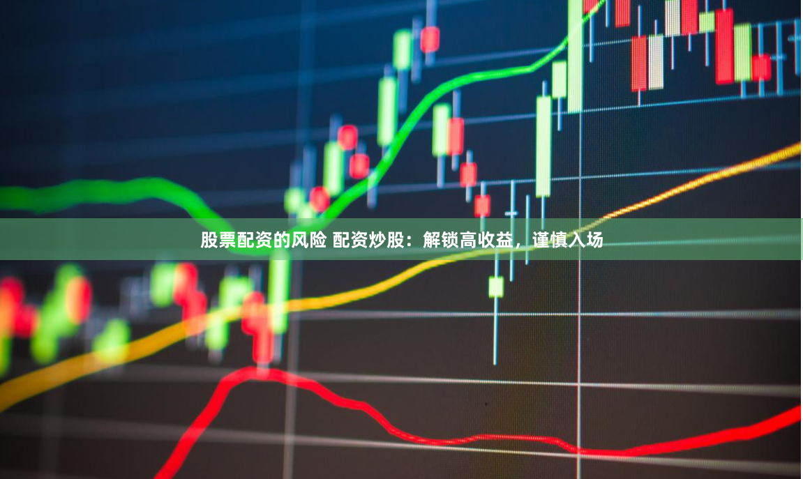股票配资的风险 配资炒股：解锁高收益，谨慎入场