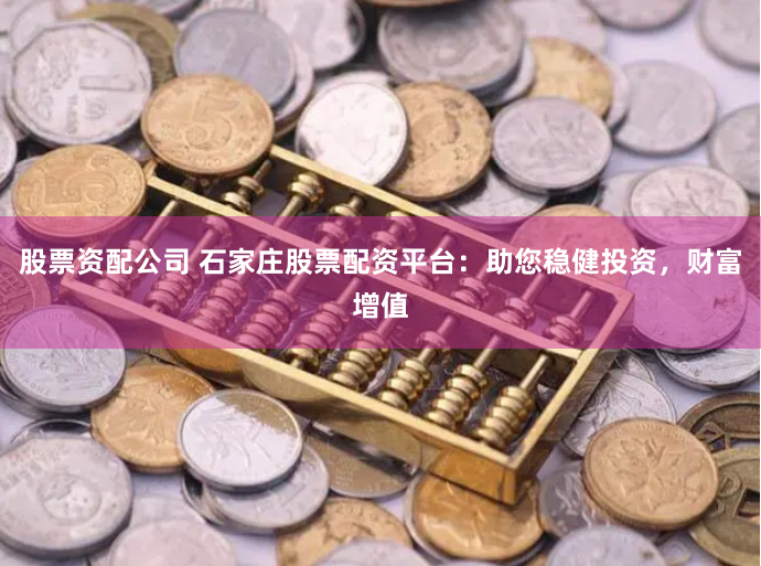 股票资配公司 石家庄股票配资平台：助您稳健投资，财富增值