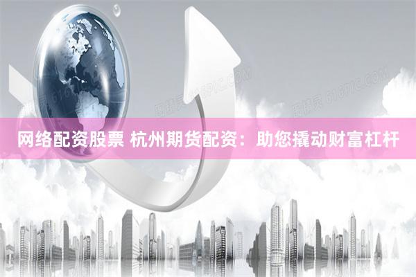 网络配资股票 杭州期货配资：助您撬动财富杠杆