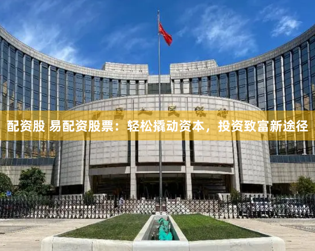 配资股 易配资股票：轻松撬动资本，投资致富新途径