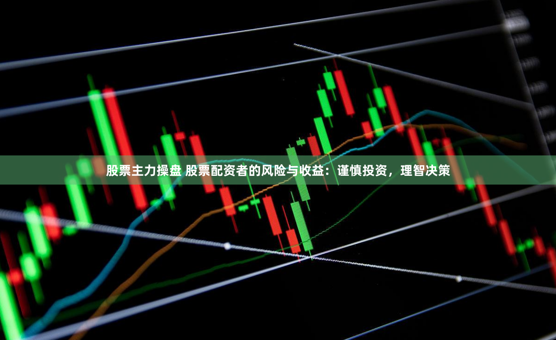 股票主力操盘 股票配资者的风险与收益：谨慎投资，理智决策