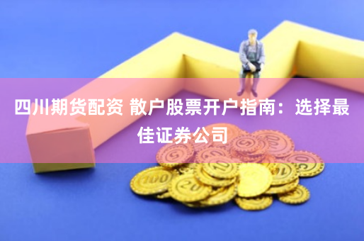 四川期货配资 散户股票开户指南：选择最佳证券公司