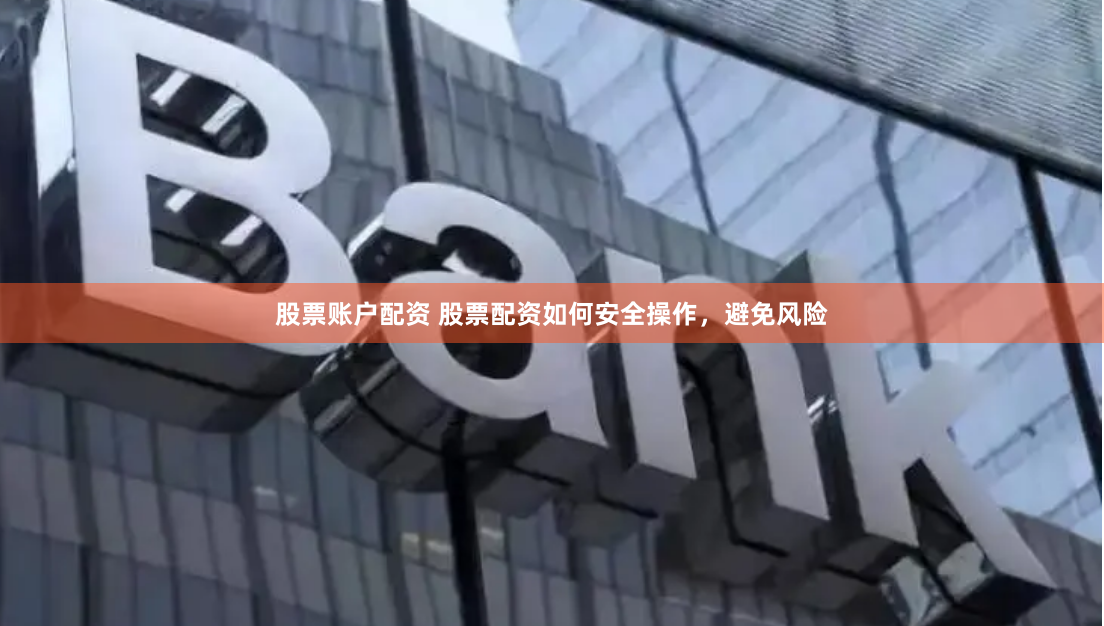 股票账户配资 股票配资如何安全操作，避免风险