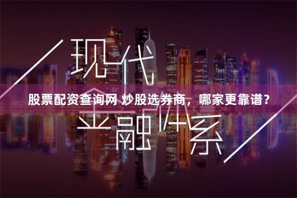 股票配资查询网 炒股选券商，哪家更靠谱？