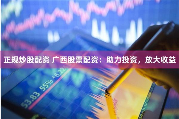 正规炒股配资 广西股票配资：助力投资，放大收益