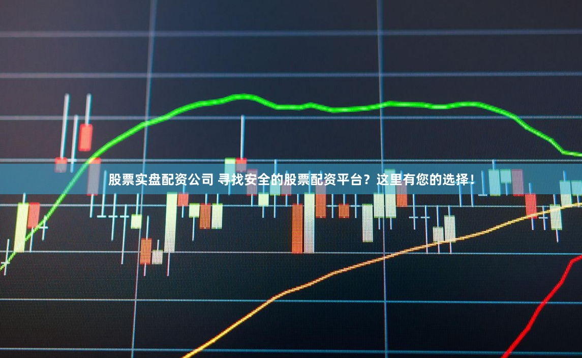 股票实盘配资公司 寻找安全的股票配资平台？这里有您的选择！
