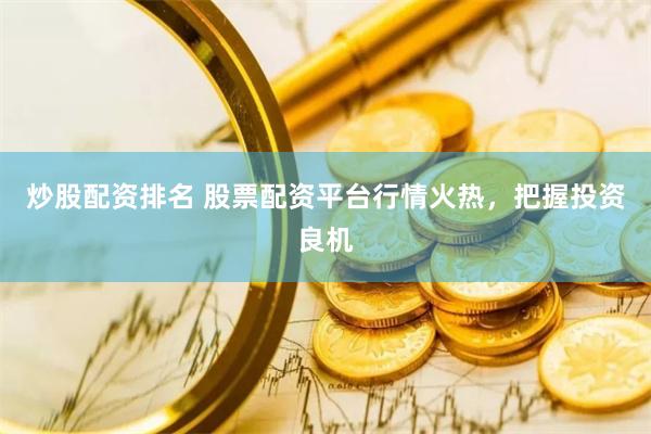 炒股配资排名 股票配资平台行情火热，把握投资良机