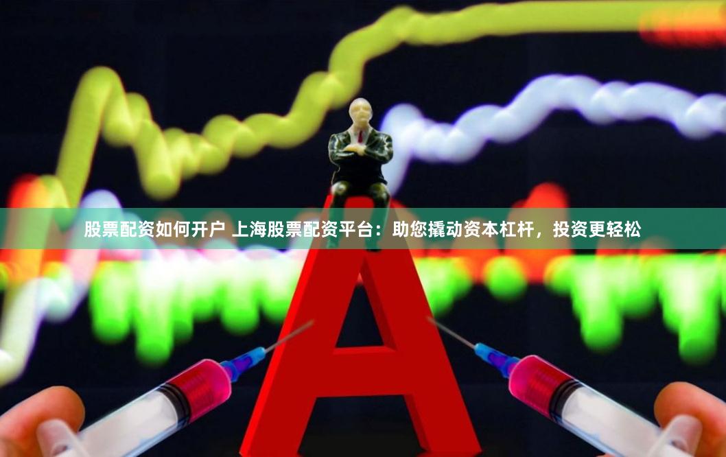 股票配资如何开户 上海股票配资平台：助您撬动资本杠杆，投资更轻松