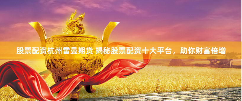 股票配资杭州雷曼期货 揭秘股票配资十大平台，助你财富倍增