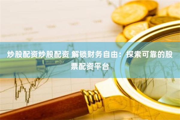 炒股配资炒股配资 解锁财务自由：探索可靠的股票配资平台