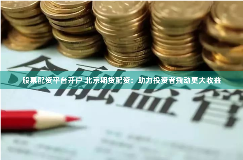 股票配资平台开户 北京期货配资：助力投资者撬动更大收益