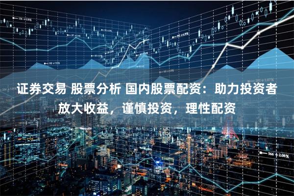 证券交易 股票分析 国内股票配资：助力投资者放大收益，谨慎投资，理性配资
