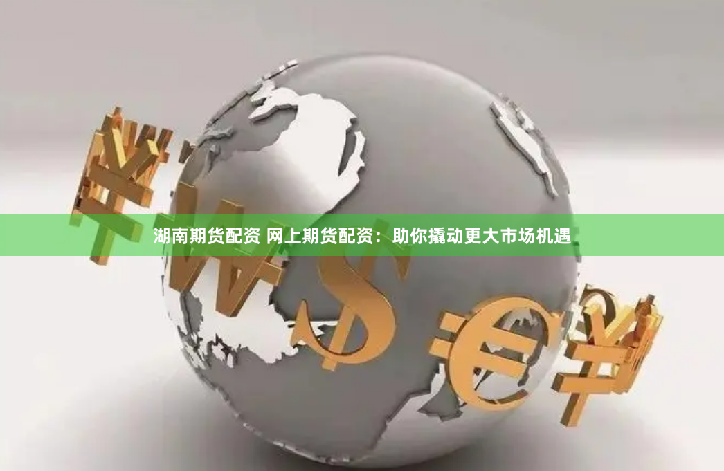 湖南期货配资 网上期货配资：助你撬动更大市场机遇