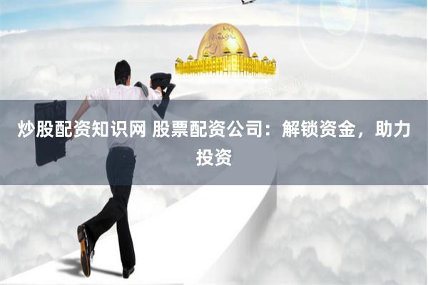 炒股配资知识网 股票配资公司：解锁资金，助力投资