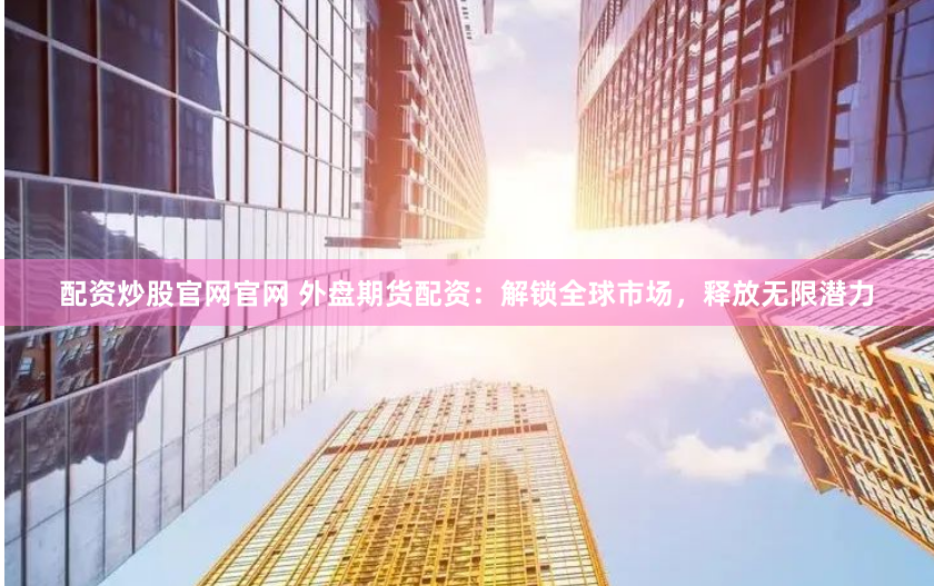 配资炒股官网官网 外盘期货配资：解锁全球市场，释放无限潜力