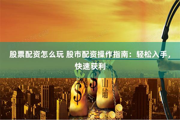 股票配资怎么玩 股市配资操作指南:轻松入手,快速获利