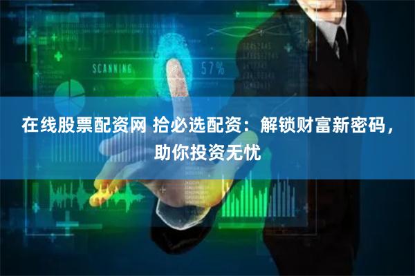 在线股票配资网 拾必选配资:解锁财富新密码,助你投资无忧