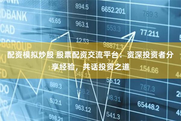 配资模拟炒股 股票配资交流平台：资深投资者分享经验，共话投资之道