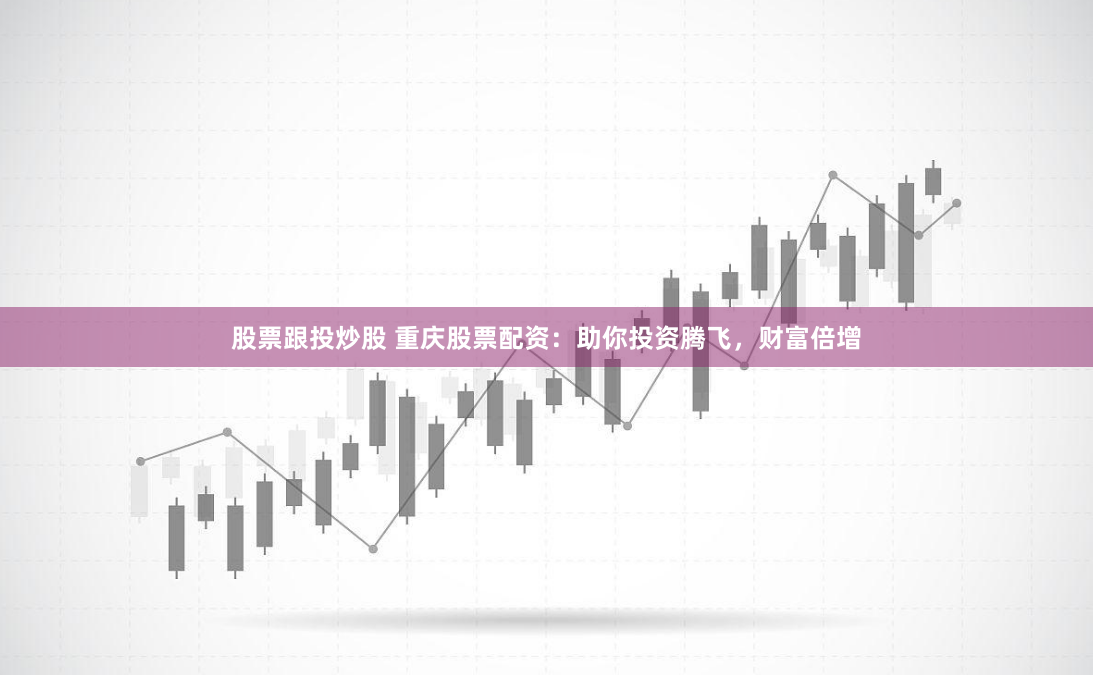 股票跟投炒股 重庆股票配资：助你投资腾飞，财富倍增