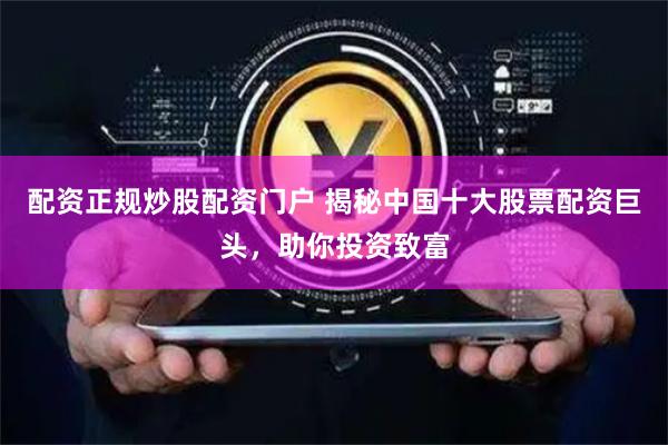 配资正规炒股配资门户 揭秘中国十大股票配资巨头,助你投资致富