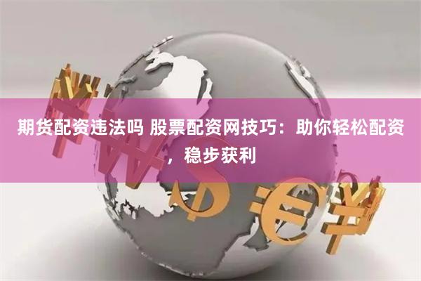 期货配资违法吗 股票配资网技巧：助你轻松配资，稳步获利
